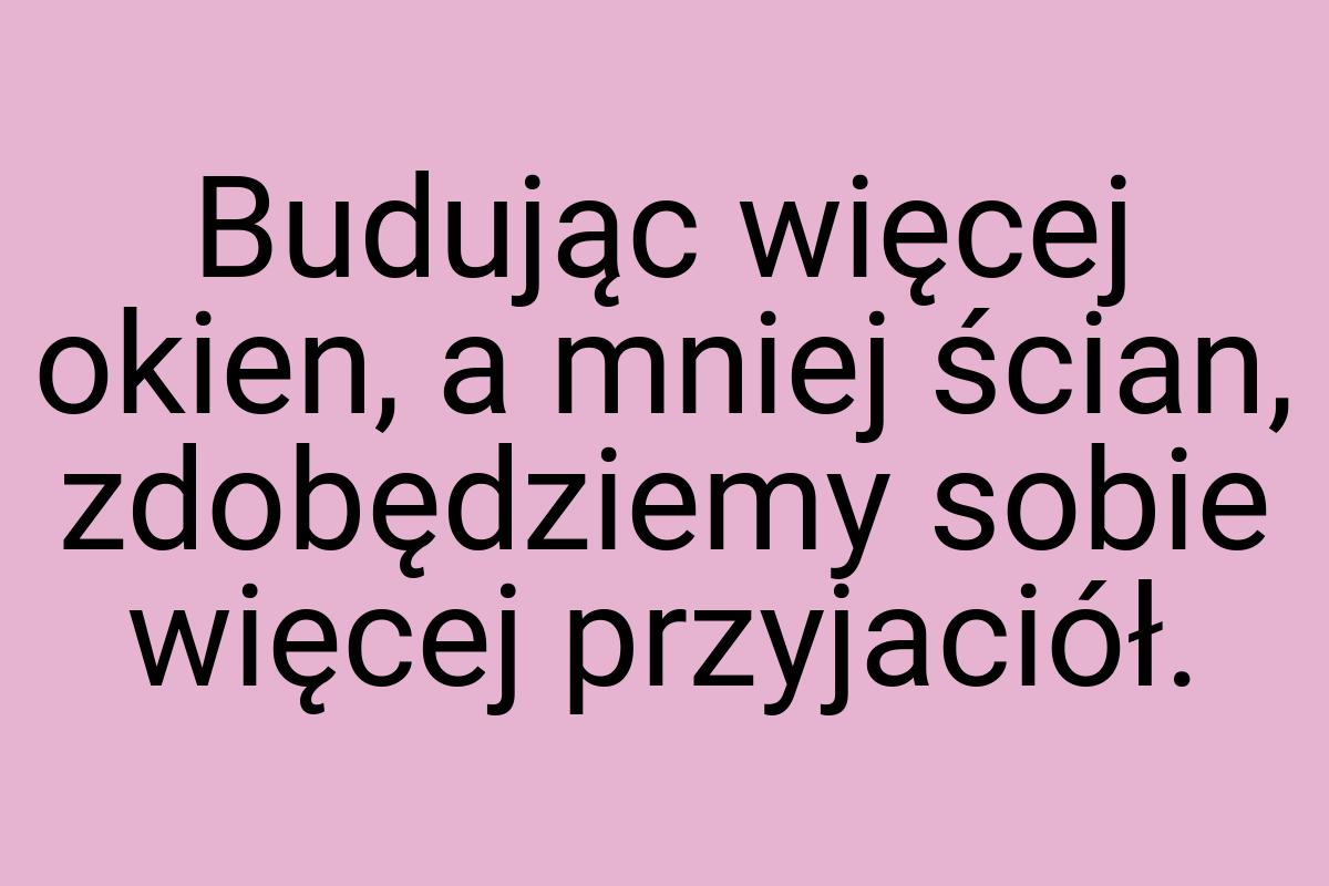 Budując więcej okien, a mniej ścian, zdobędziemy sobie