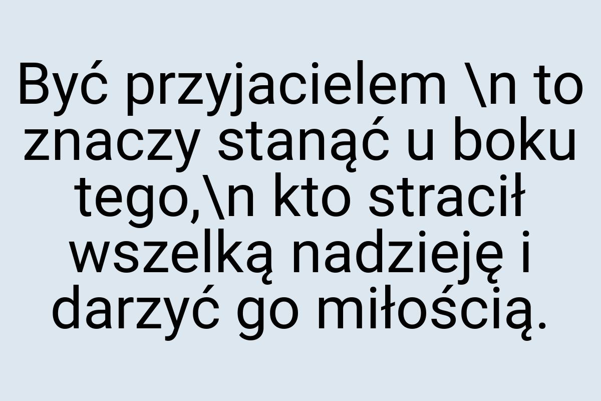 Być przyjacielem \n to znaczy stanąć u boku tego,\n kto