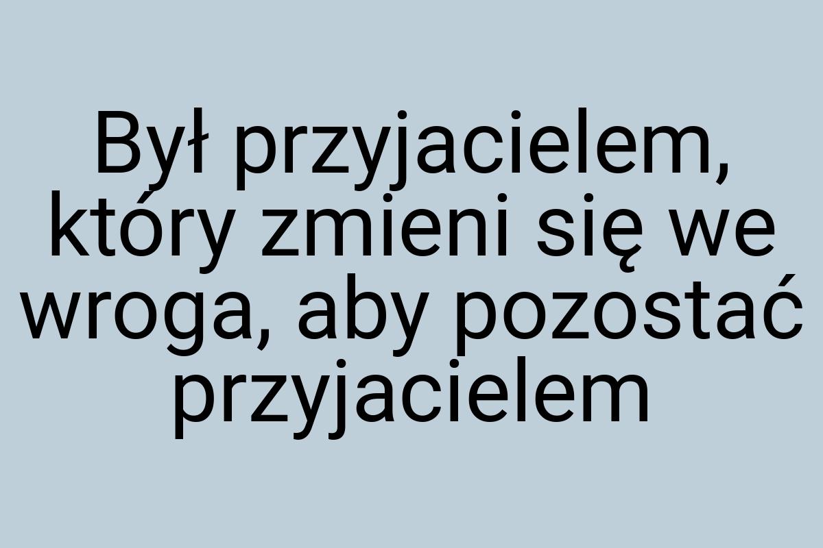 Był przyjacielem, który zmieni się we wroga, aby pozostać