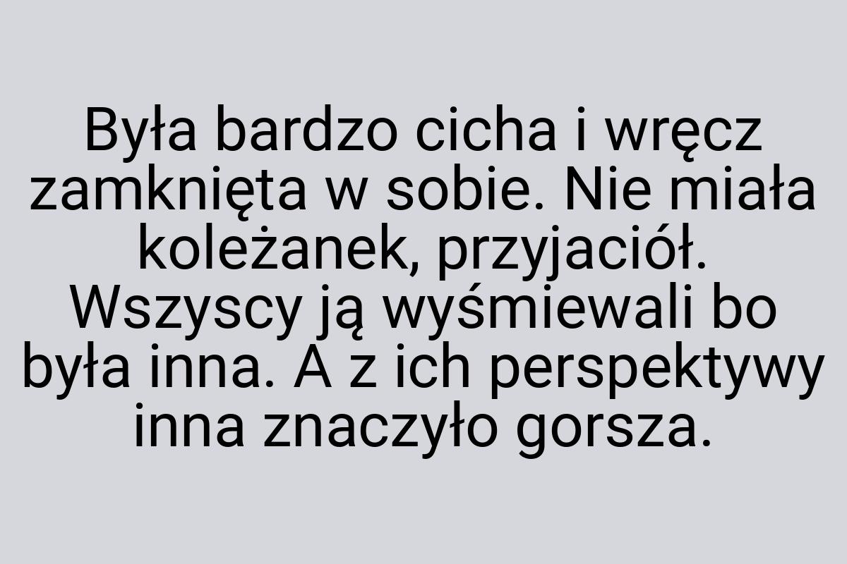 Była bardzo cicha i wręcz zamknięta w sobie. Nie miała