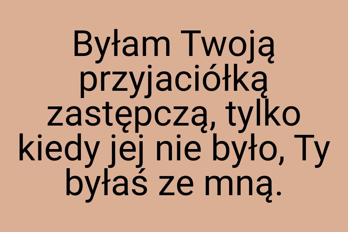 Byłam Twoją przyjaciółką zastępczą, tylko kiedy jej nie