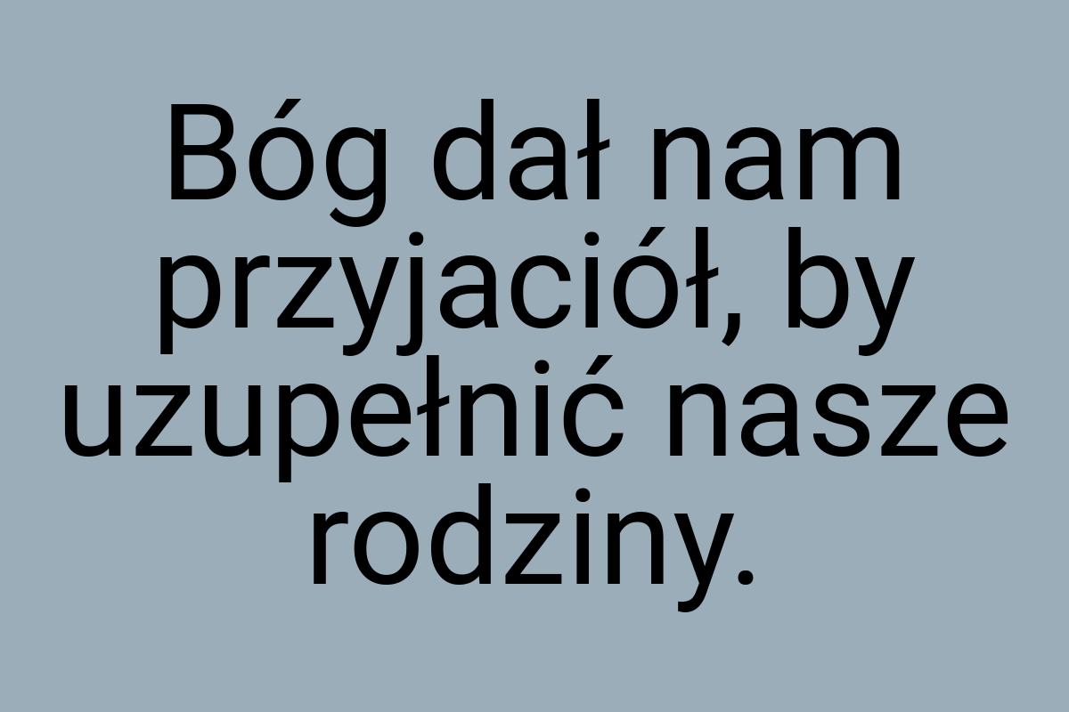 Bóg dał nam przyjaciół, by uzupełnić nasze rodziny