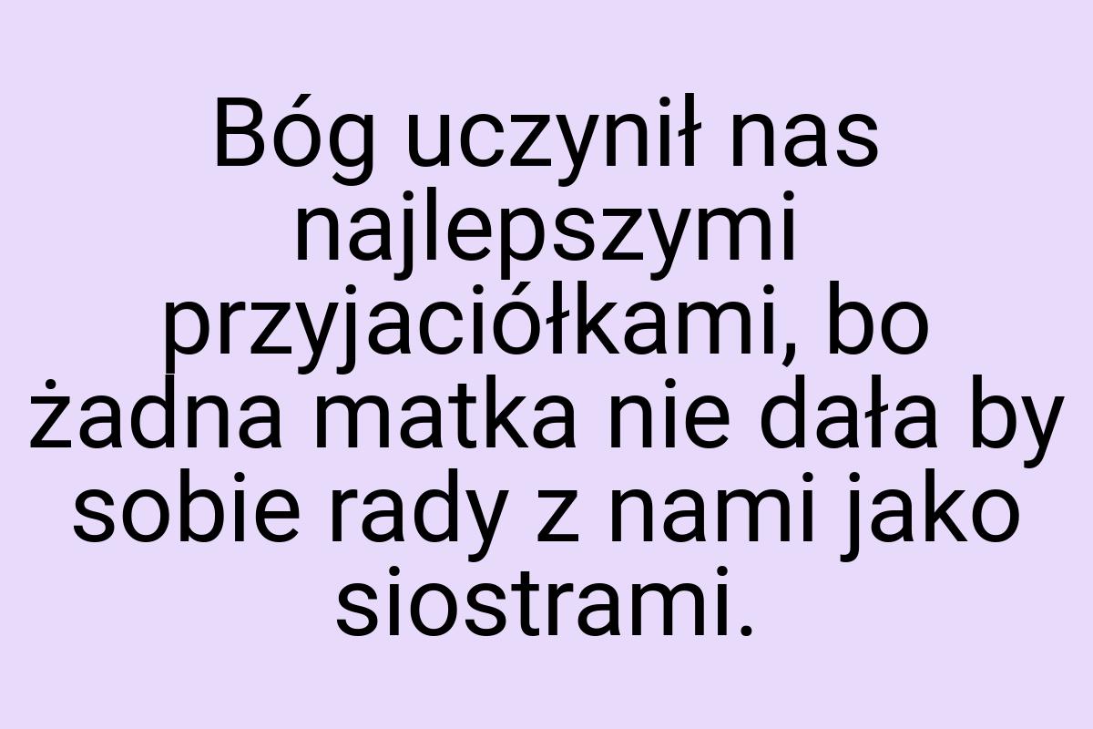 Bóg uczynił nas najlepszymi przyjaciółkami, bo żadna matka