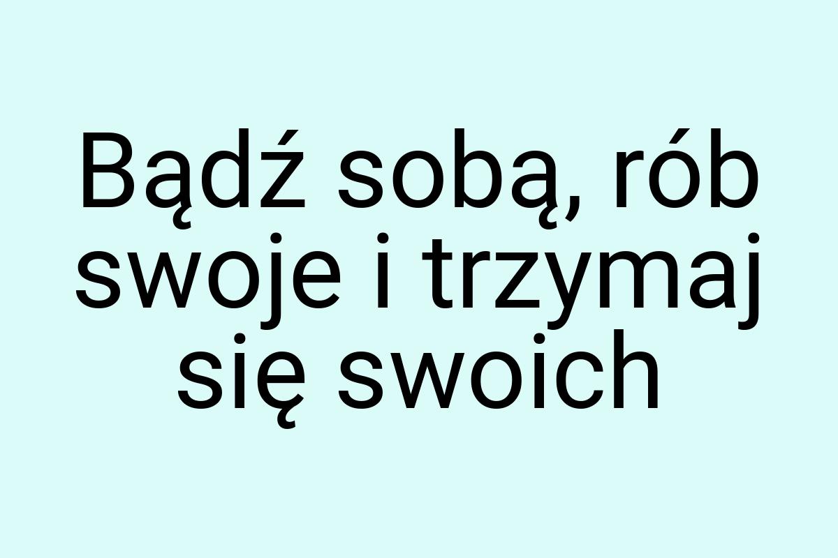 Bądź sobą, rób swoje i trzymaj się swoich