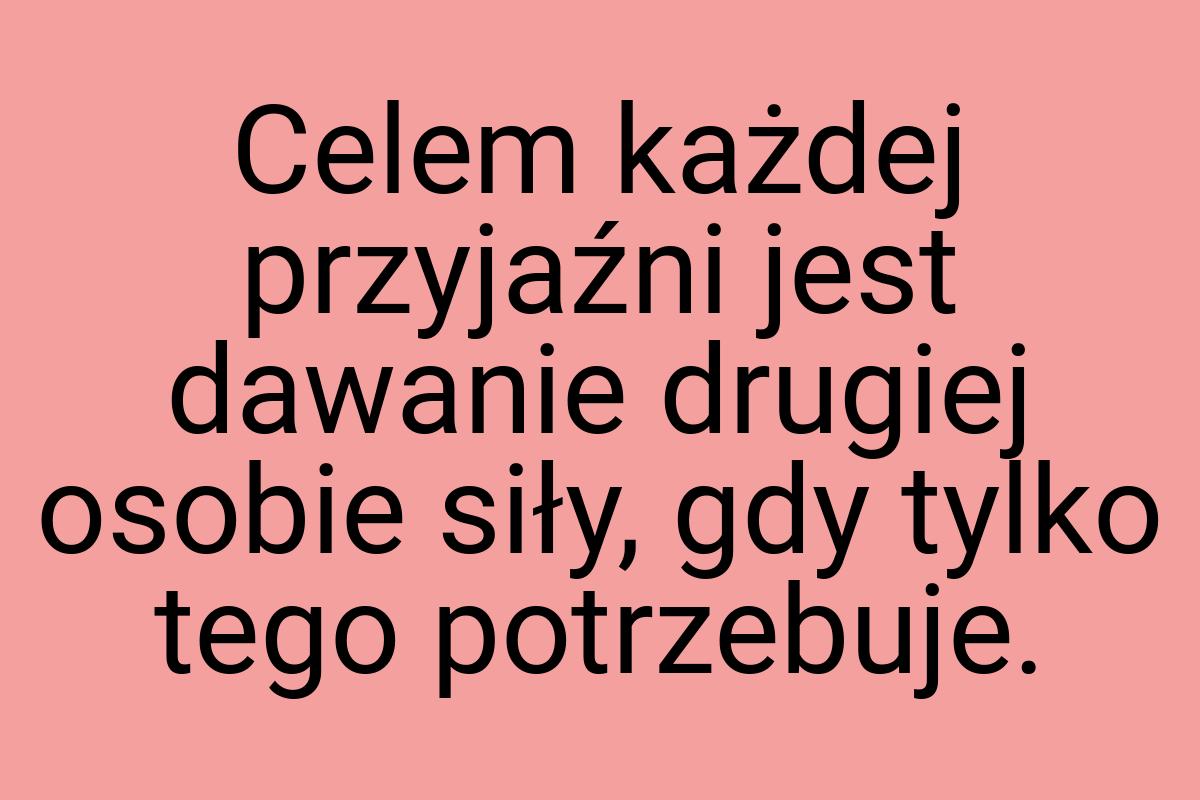 Celem każdej przyjaźni jest dawanie drugiej osobie siły