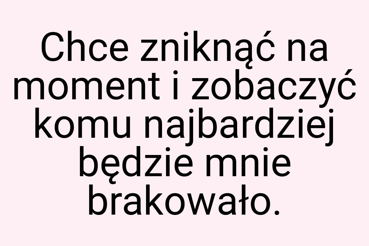 Chce zniknąć na moment i zobaczyć komu najbardziej będzie