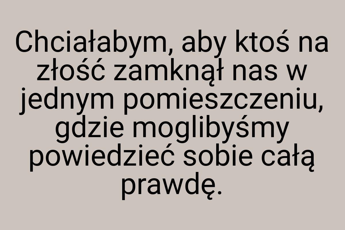 Chciałabym, aby ktoś na złość zamknął nas w jednym