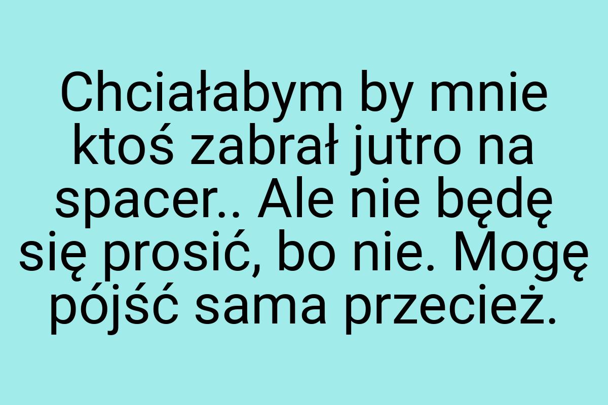 Chciałabym by mnie ktoś zabrał jutro na spacer.. Ale nie