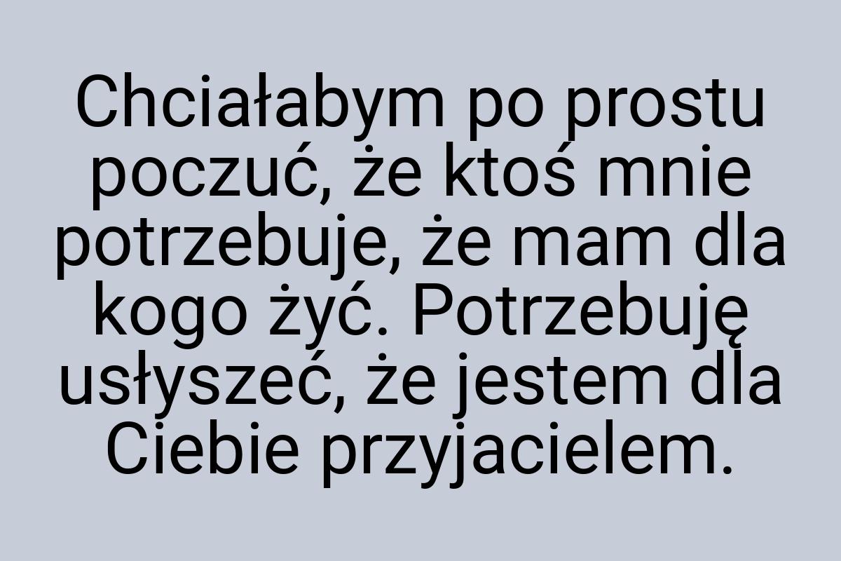 Chciałabym po prostu poczuć, że ktoś mnie potrzebuje, że