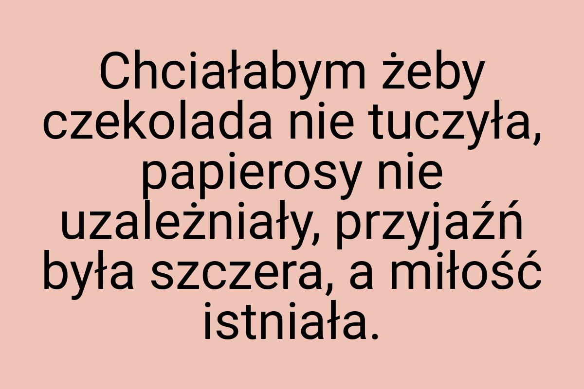 Chciałabym żeby czekolada nie tuczyła, papierosy nie