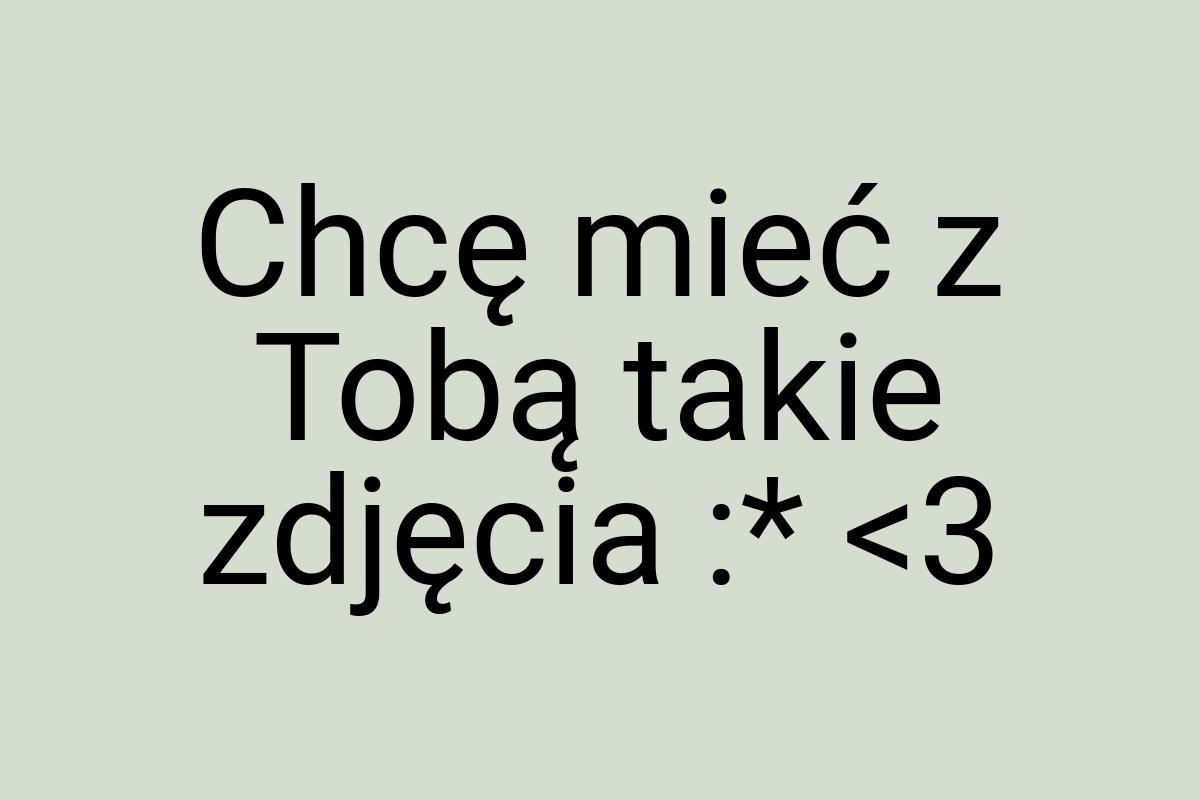 Chcę mieć z Tobą takie zdjęcia