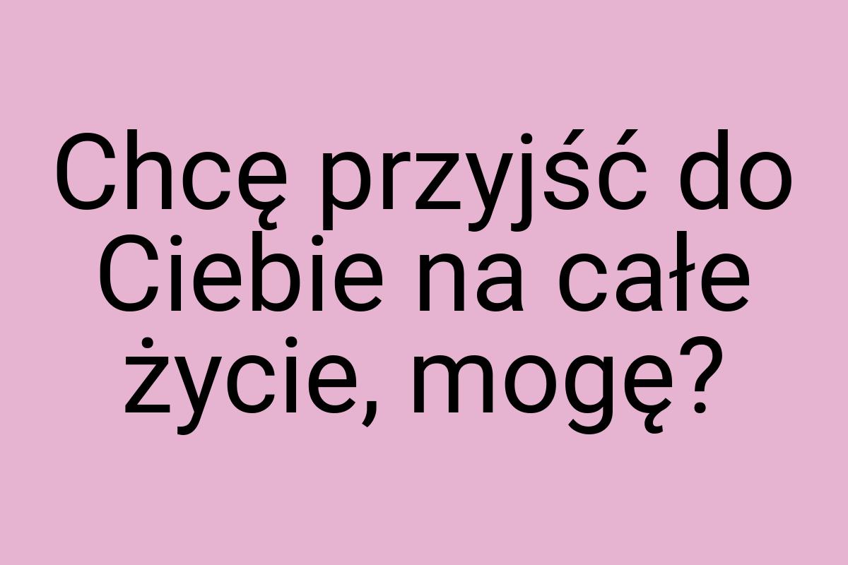 Chcę przyjść do Ciebie na całe życie, mogę