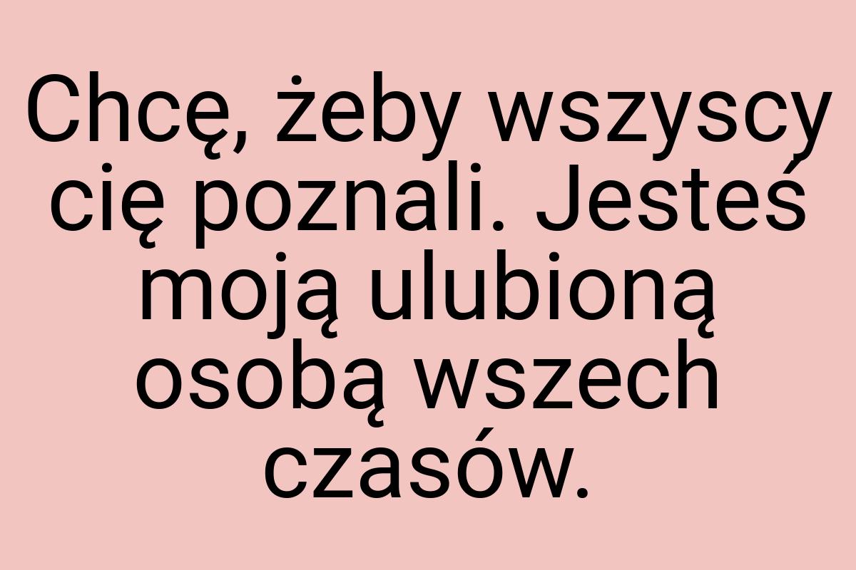 Chcę, żeby wszyscy cię poznali. Jesteś moją ulubioną osobą