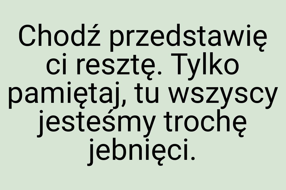 Chodź przedstawię ci resztę. Tylko pamiętaj, tu wszyscy