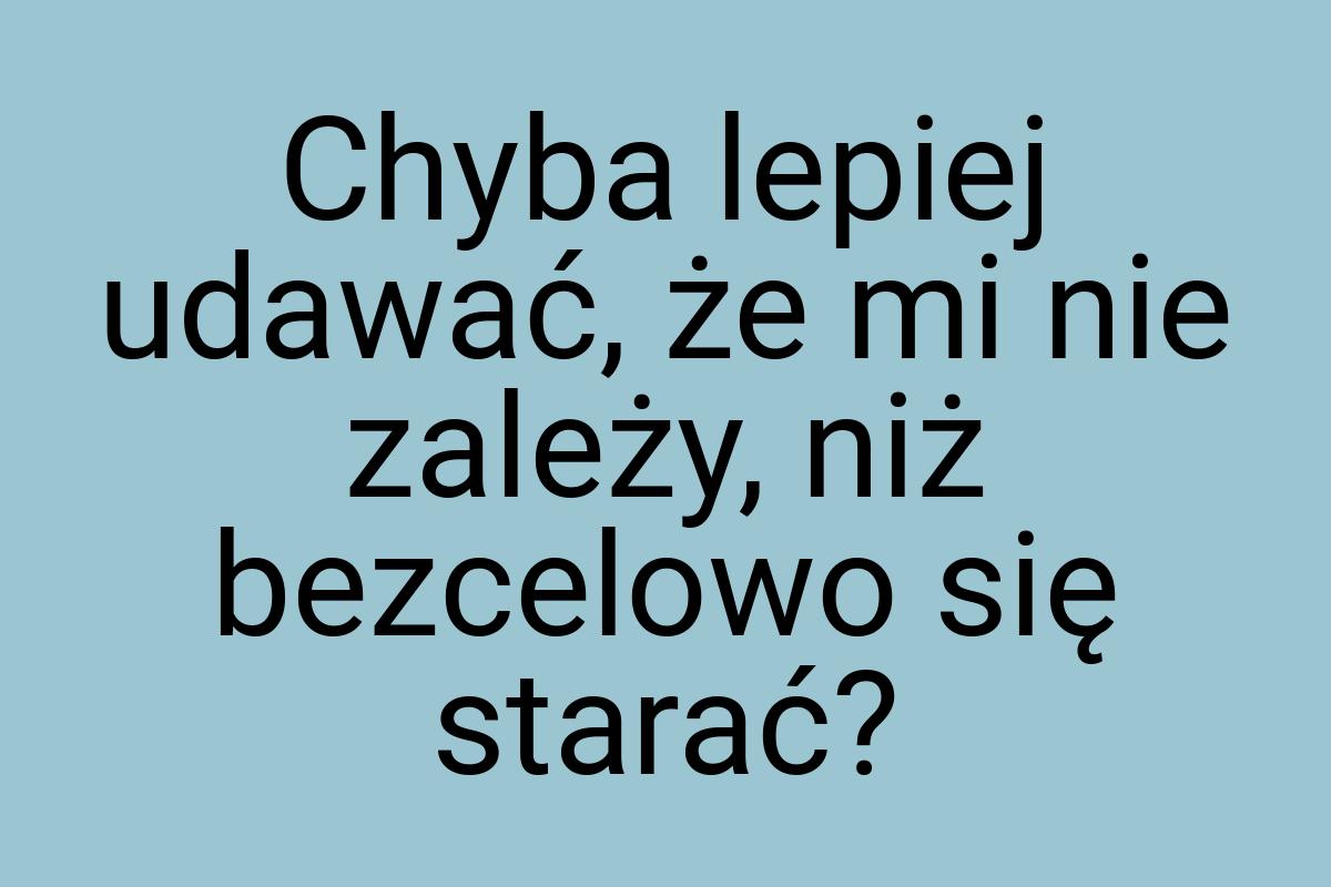 Chyba lepiej udawać, że mi nie zależy, niż bezcelowo się