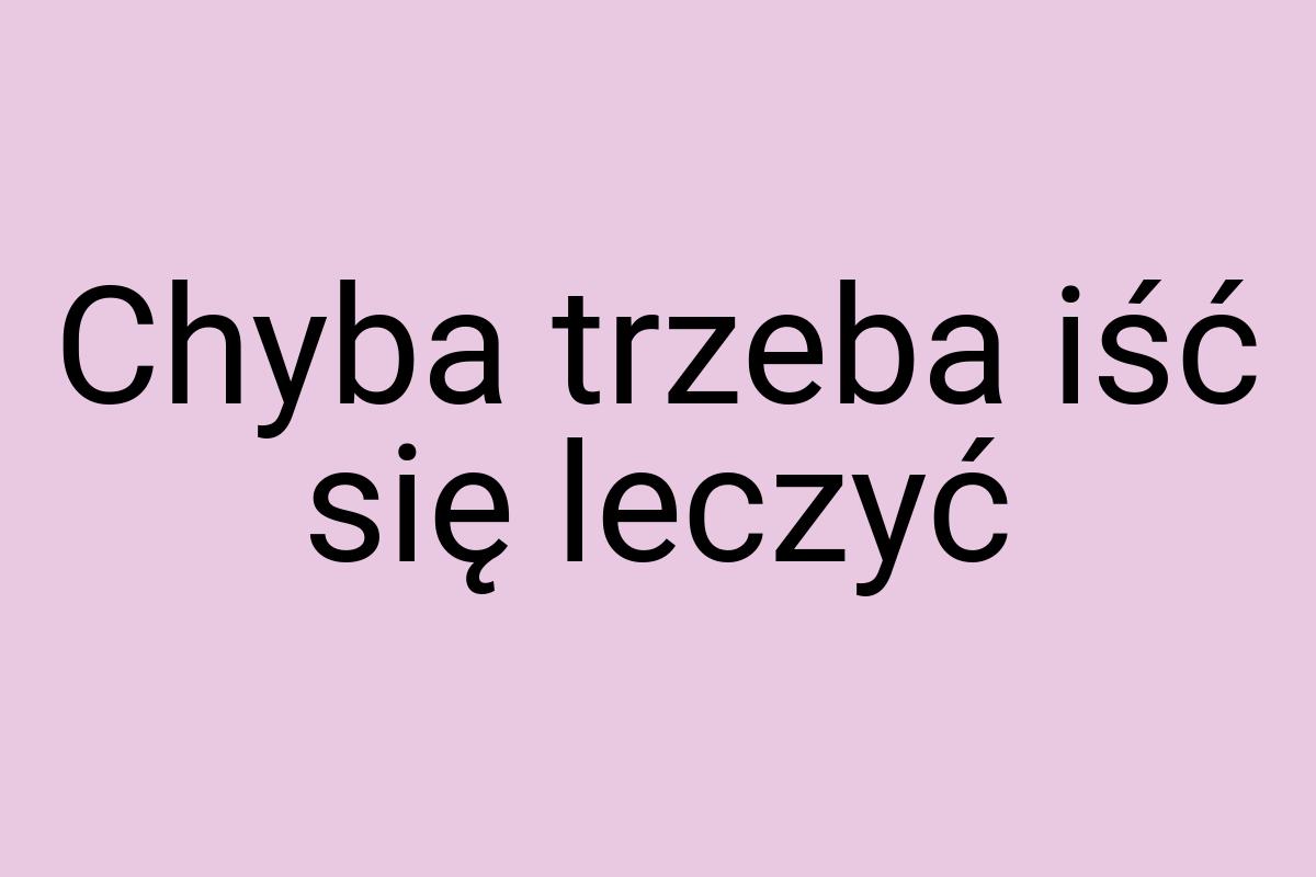 Chyba trzeba iść się leczyć