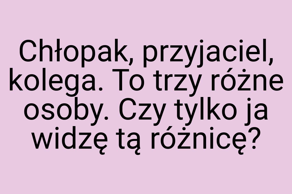 Chłopak, przyjaciel, kolega. To trzy różne osoby. Czy tylko