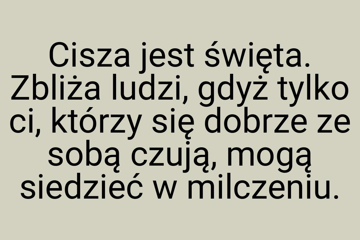 Cisza jest święta. Zbliża ludzi, gdyż tylko ci, którzy się