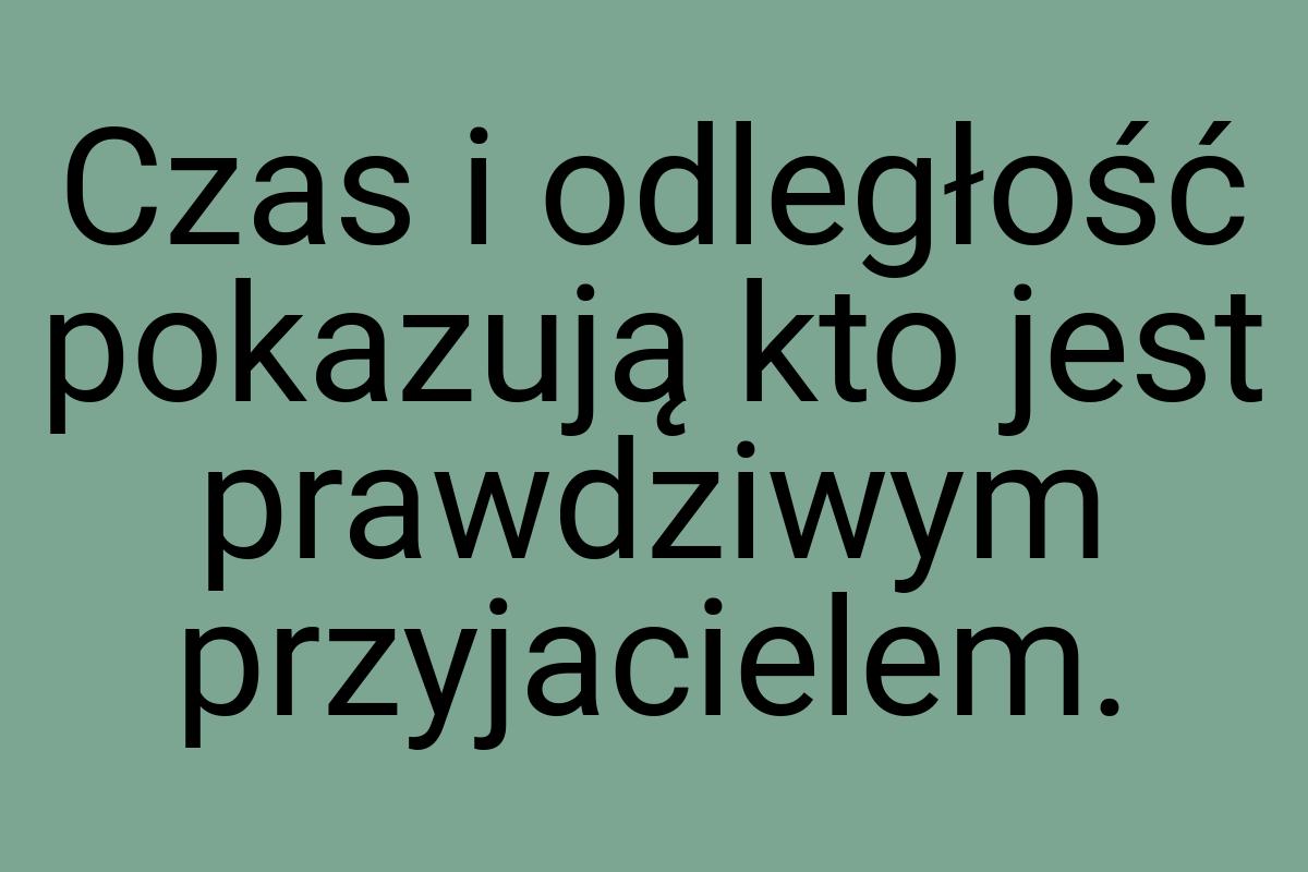 Czas i odległość pokazują kto jest prawdziwym przyjacielem