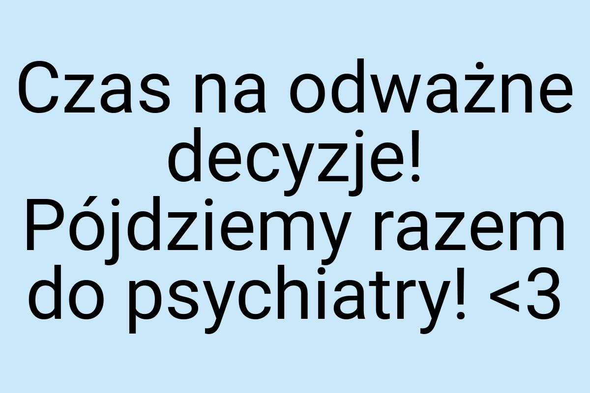 Czas na odważne decyzje! Pójdziemy razem do psychiatry