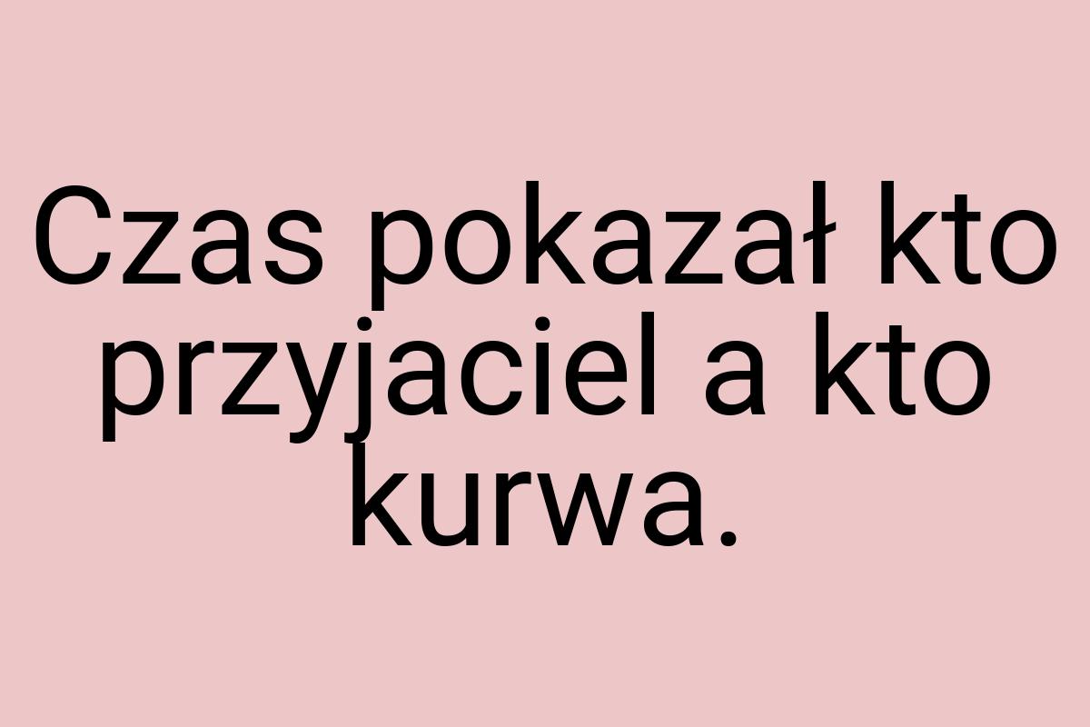 Czas pokazał kto przyjaciel a kto kurwa