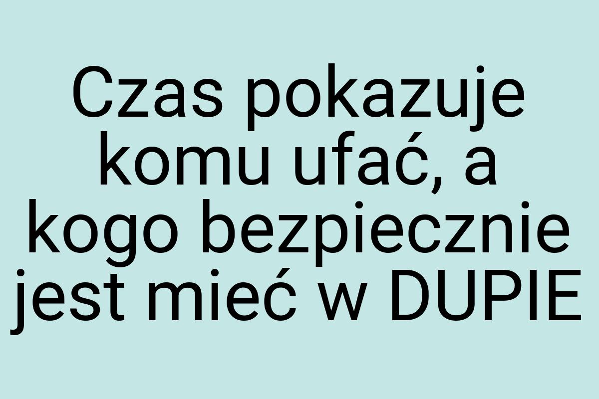 Czas pokazuje komu ufać, a kogo bezpiecznie jest mieć w