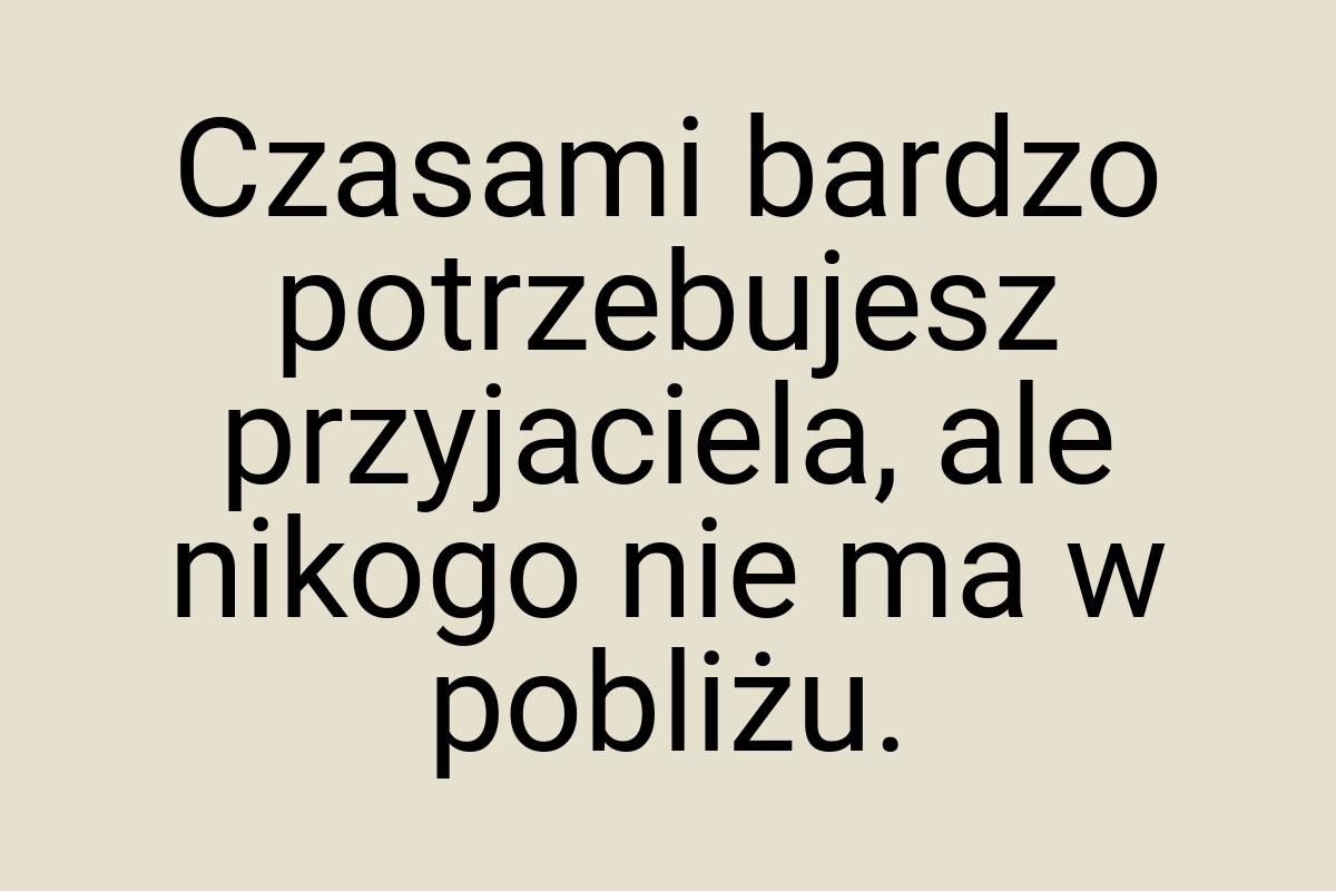 Czasami bardzo potrzebujesz przyjaciela, ale nikogo nie ma