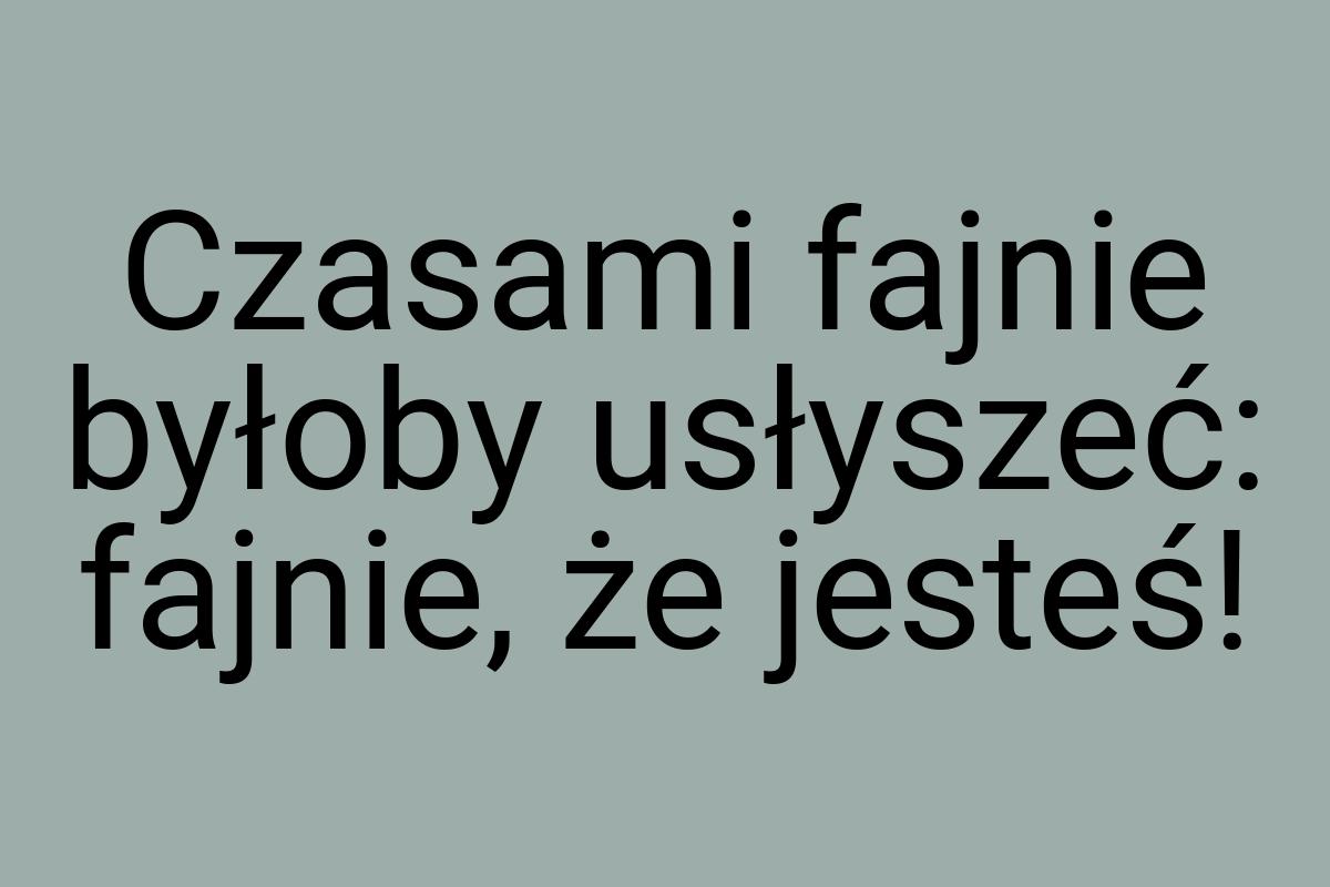 Czasami fajnie byłoby usłyszeć: fajnie, że jesteś