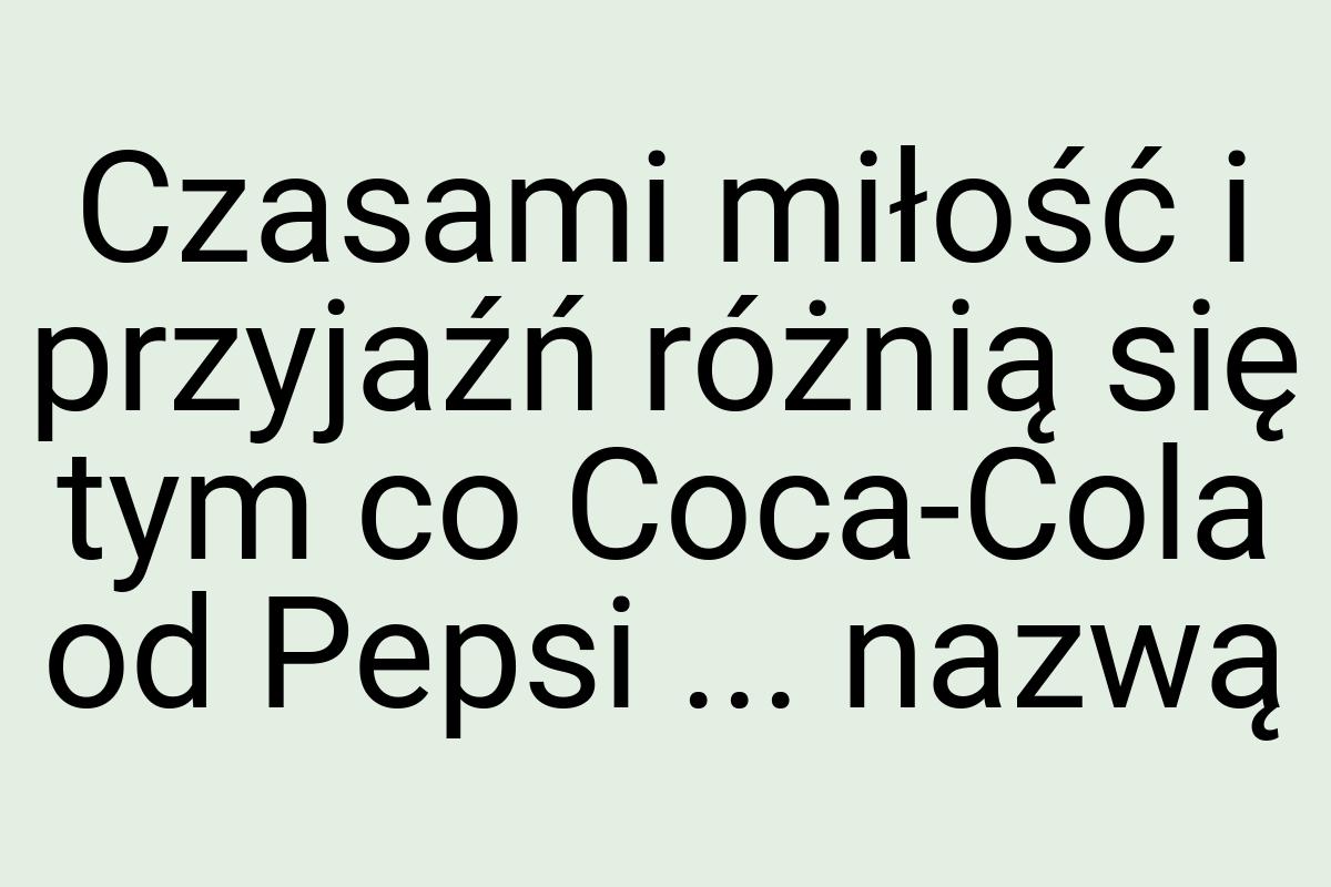 Czasami miłość i przyjaźń różnią się tym co Coca-Cola od