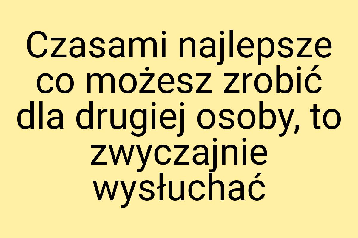 Czasami najlepsze co możesz zrobić dla drugiej osoby, to