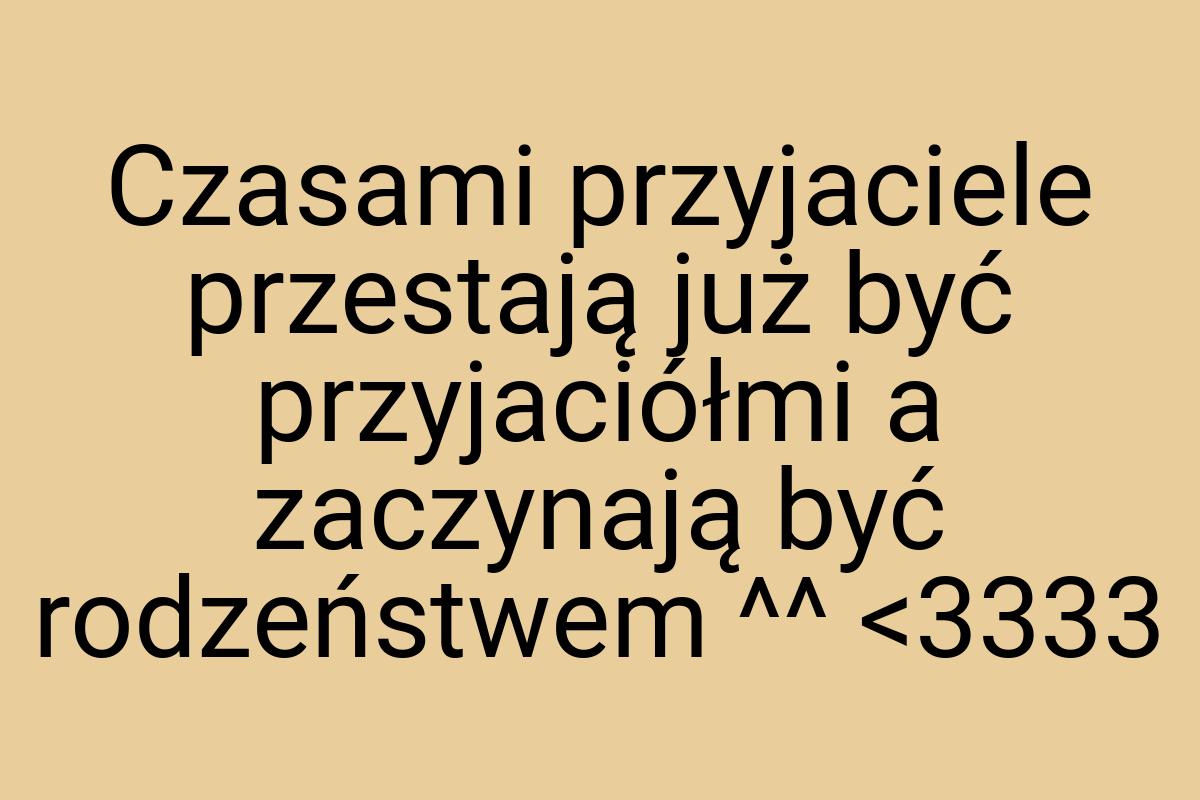 Czasami przyjaciele przestają już być przyjaciółmi a