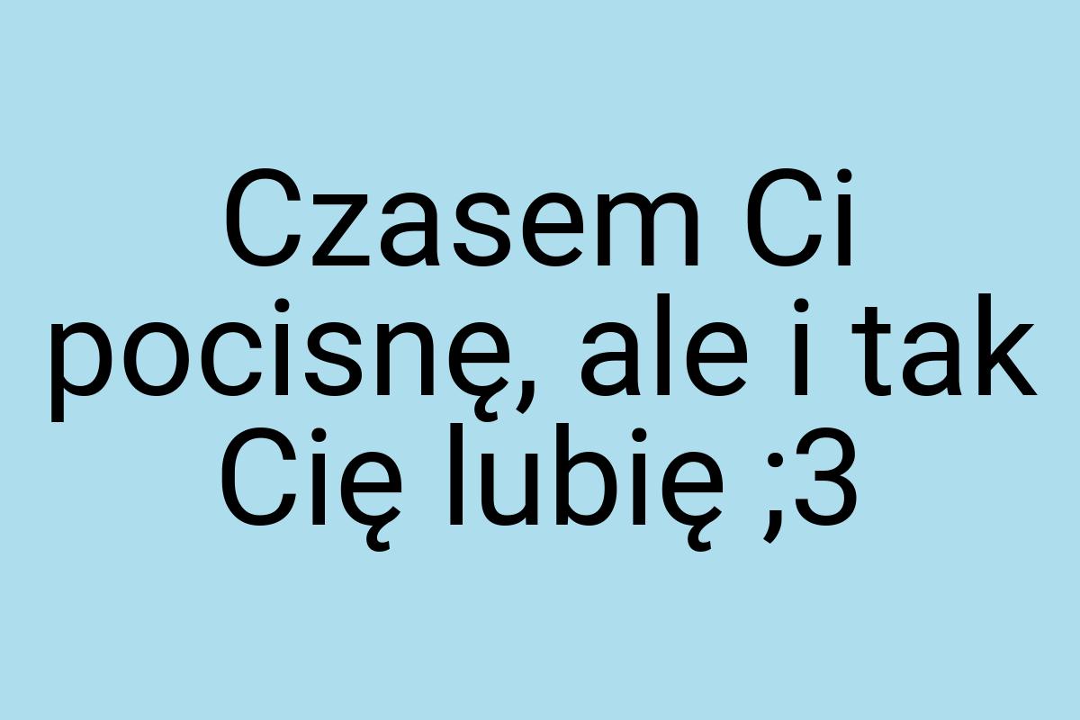 Czasem Ci pocisnę, ale i tak Cię lubię