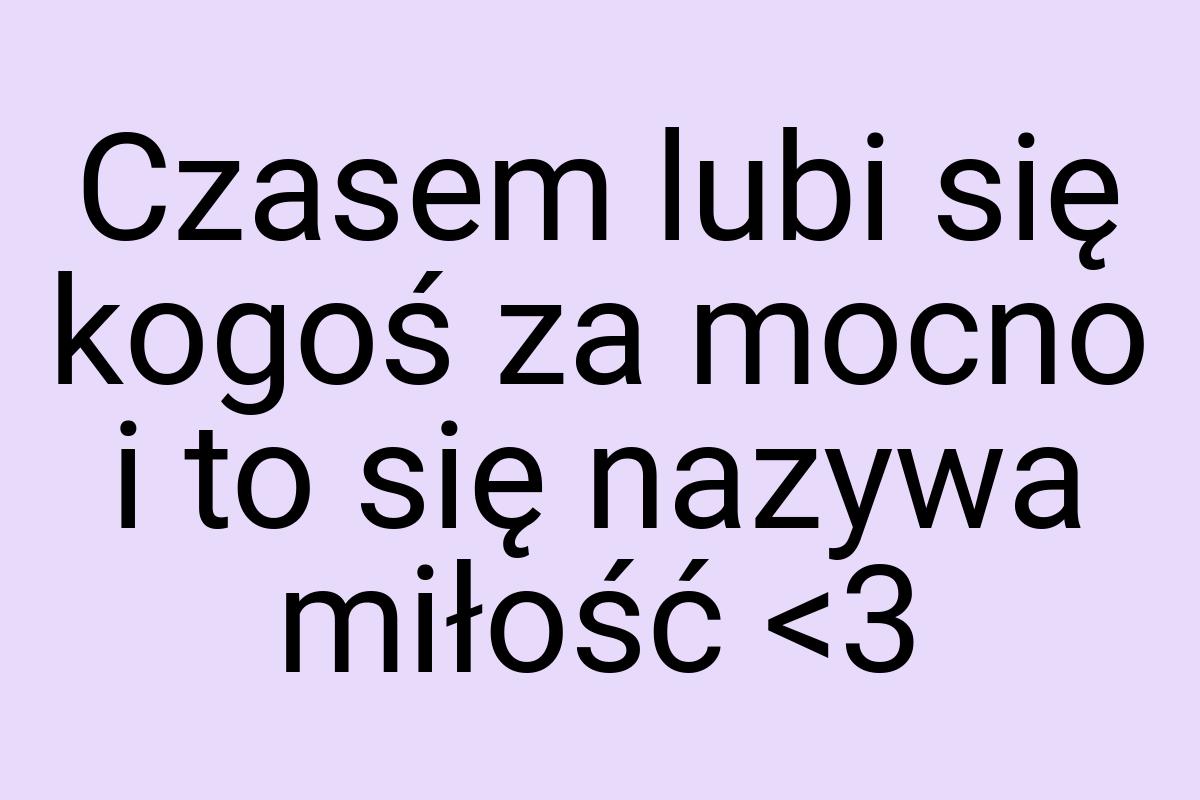 Czasem lubi się kogoś za mocno i to się nazywa miłość