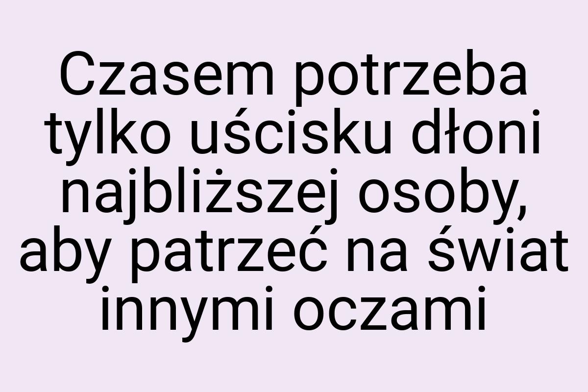 Czasem potrzeba tylko uścisku dłoni najbliższej osoby, aby