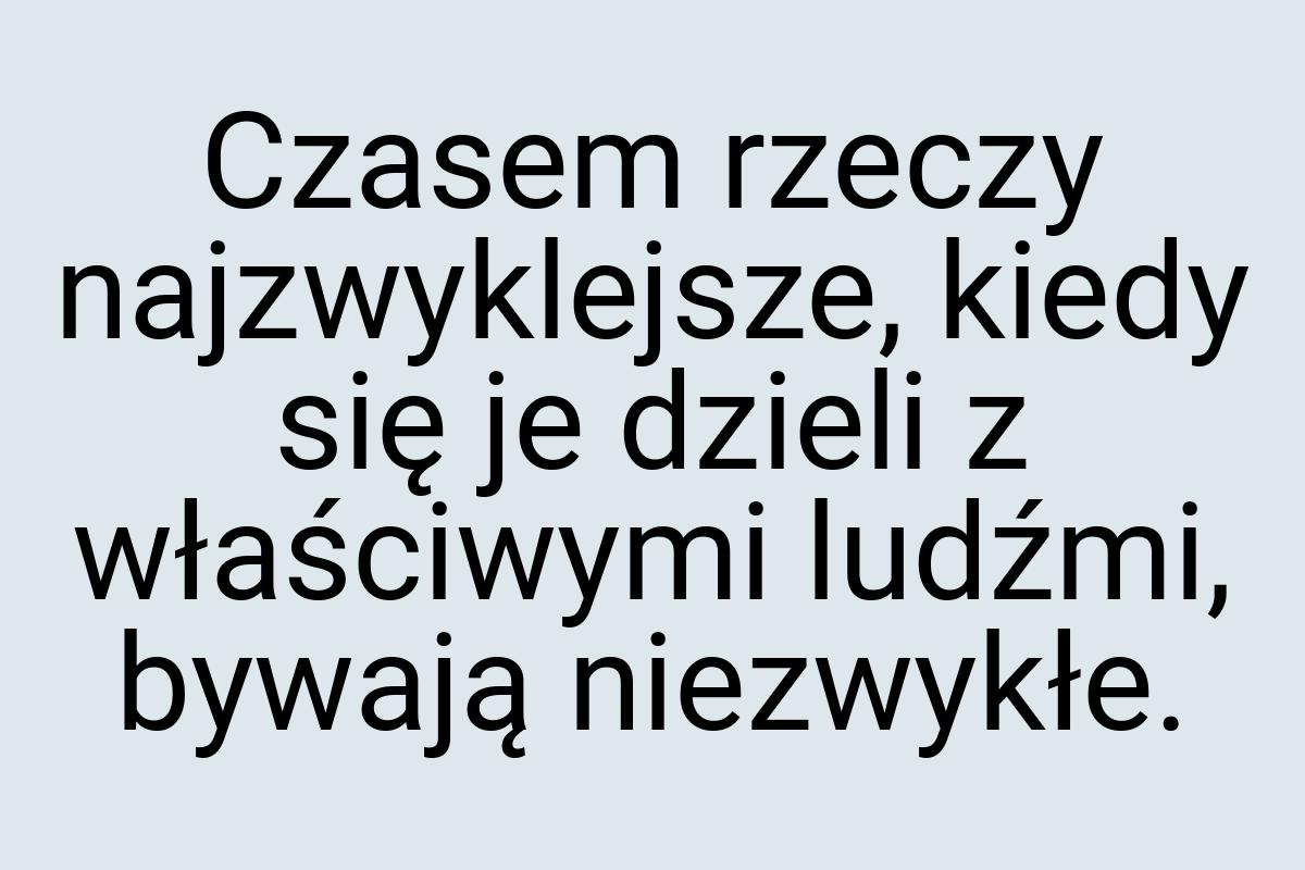 Czasem rzeczy najzwyklejsze, kiedy się je dzieli z