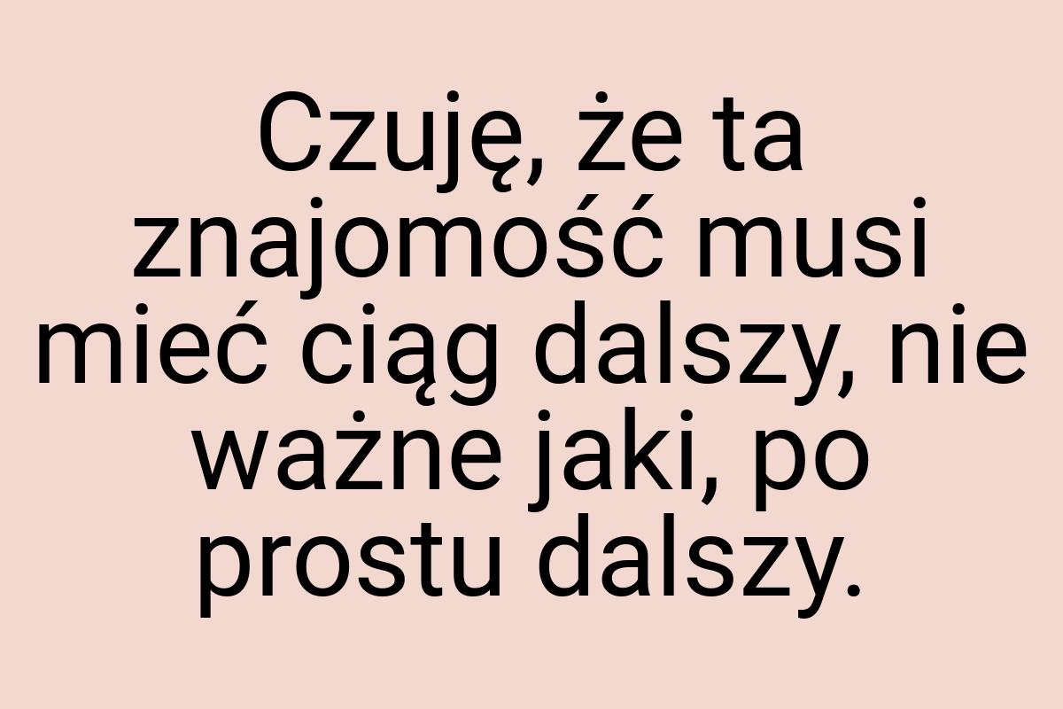 Czuję, że ta znajomość musi mieć ciąg dalszy, nie ważne