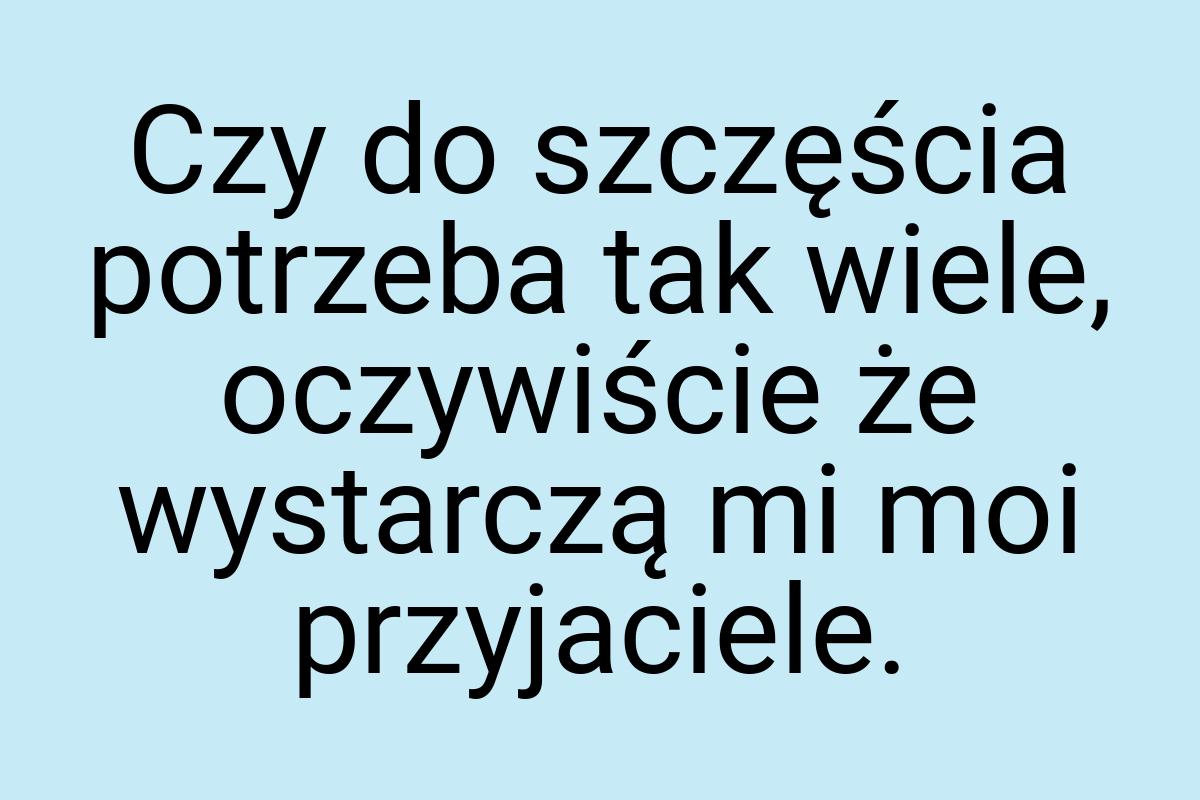 Czy do szczęścia potrzeba tak wiele, oczywiście że