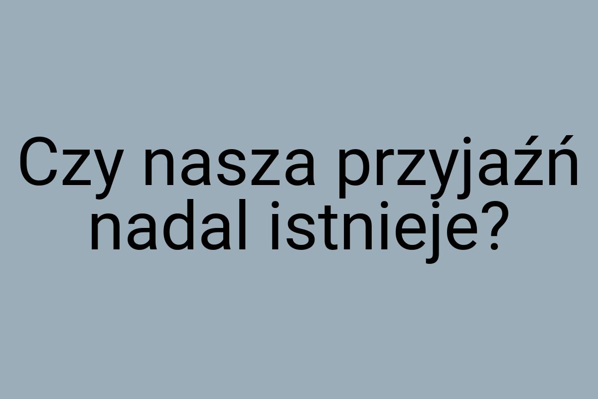 Czy nasza przyjaźń nadal istnieje