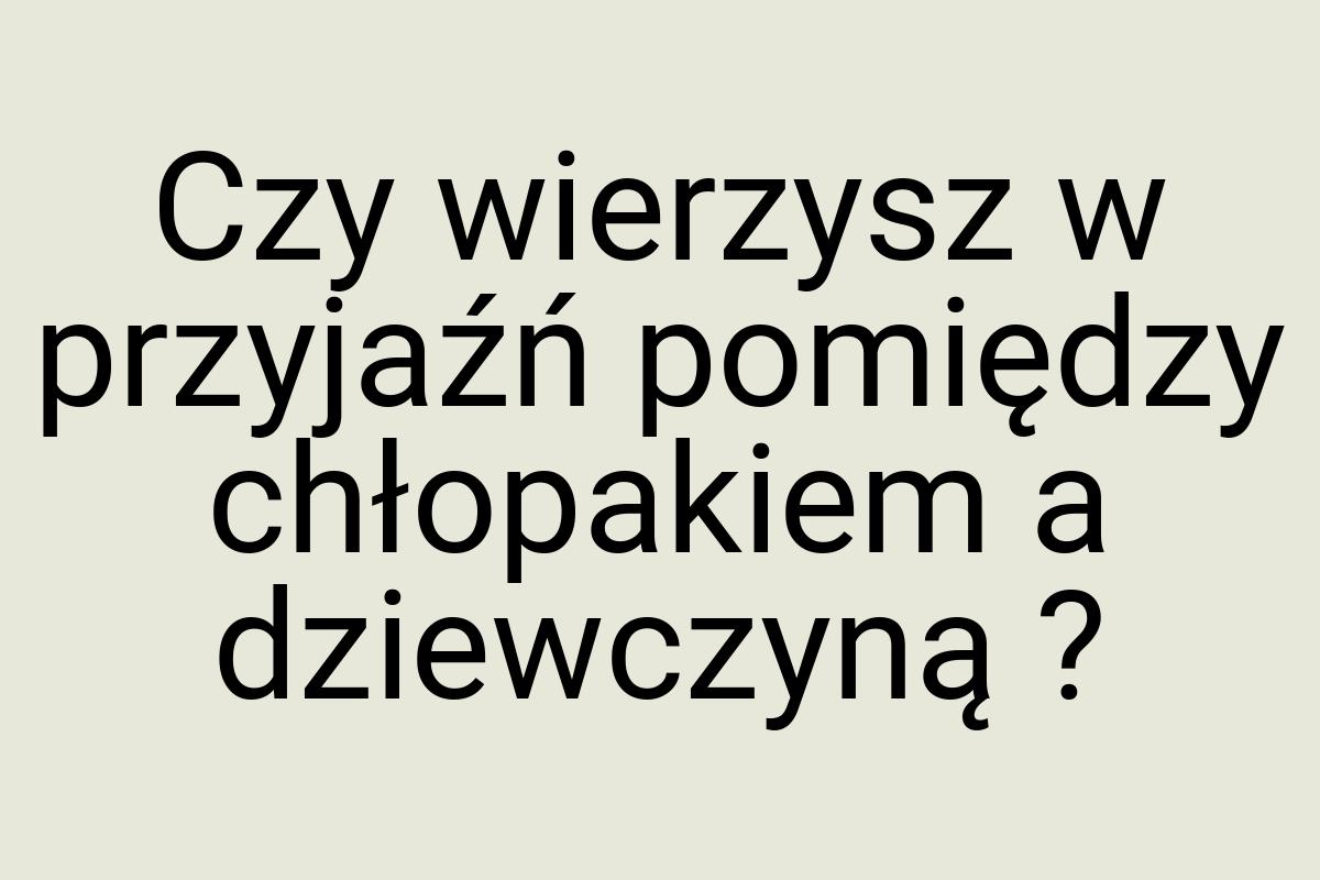 Czy wierzysz w przyjaźń pomiędzy chłopakiem a dziewczyną