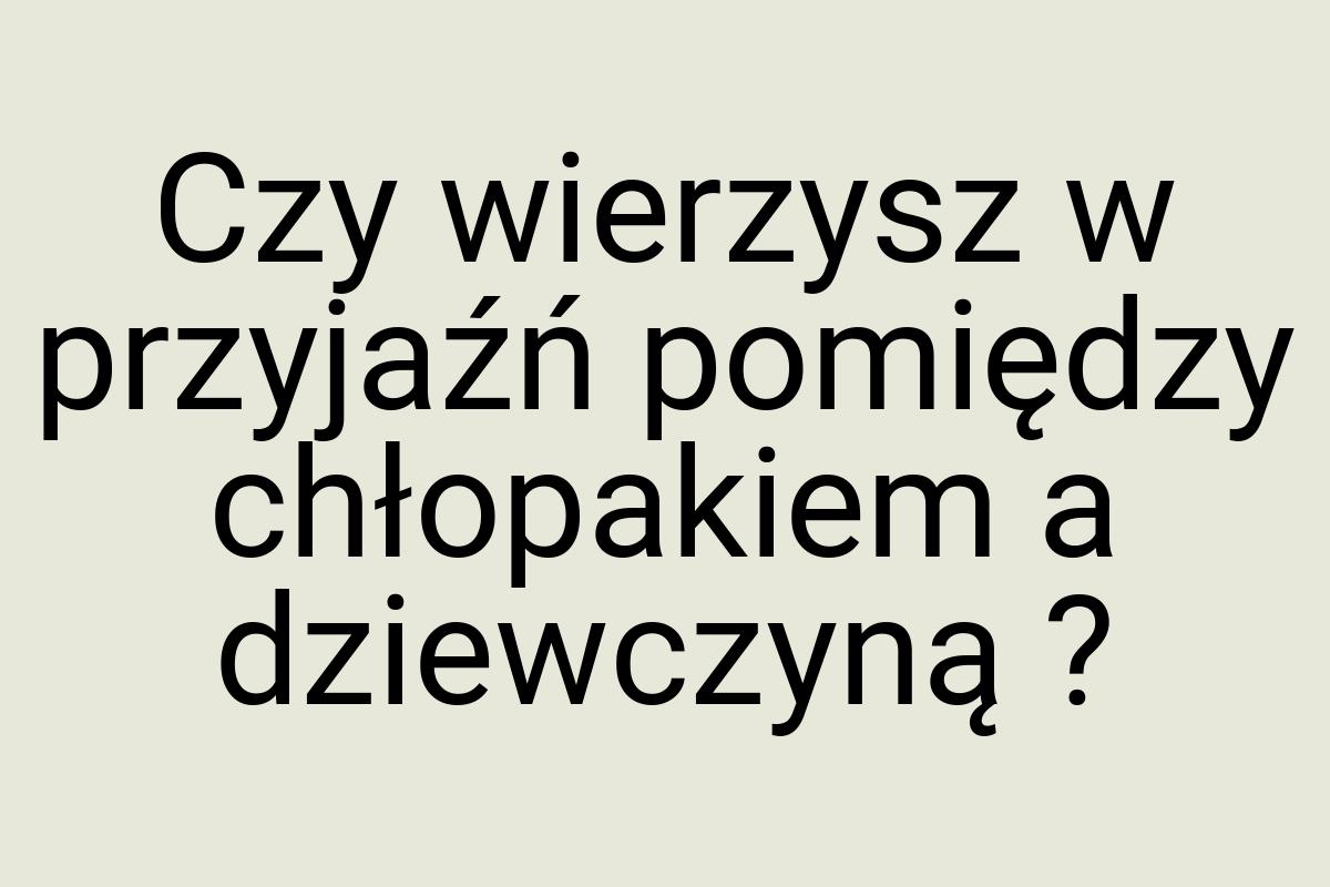 Czy wierzysz w przyjaźń pomiędzy chłopakiem a dziewczyną
