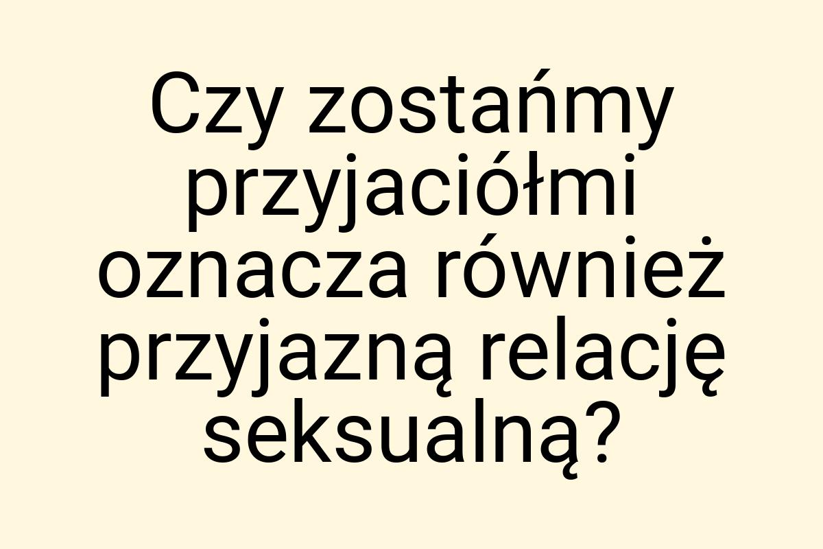 Czy zostańmy przyjaciółmi oznacza również przyjazną relację