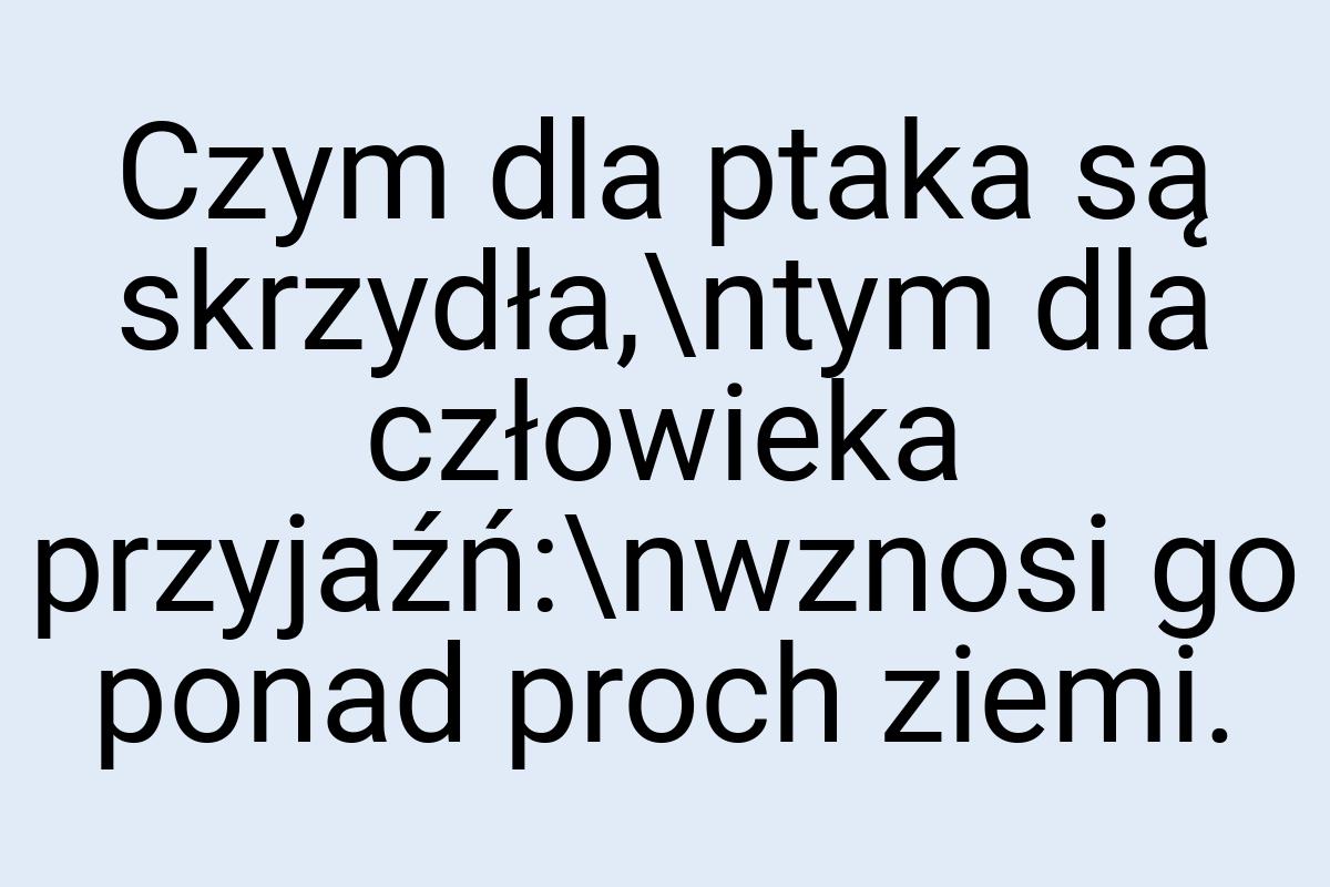 Czym dla ptaka są skrzydła,\ntym dla człowieka