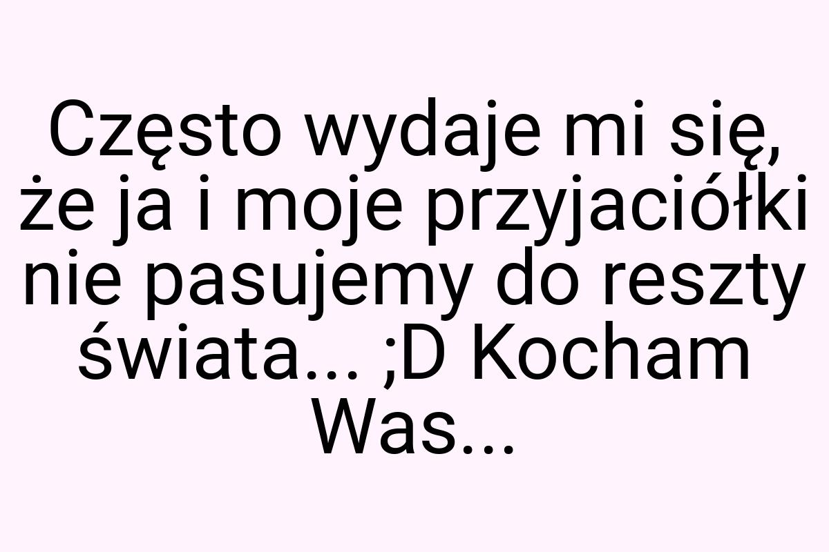 Często wydaje mi się, że ja i moje przyjaciółki nie