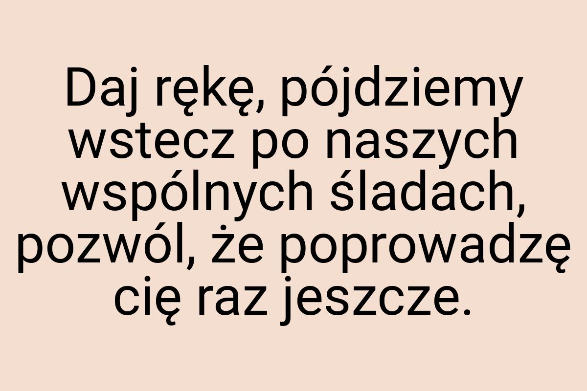 Daj rękę, pójdziemy wstecz po naszych wspólnych śladach