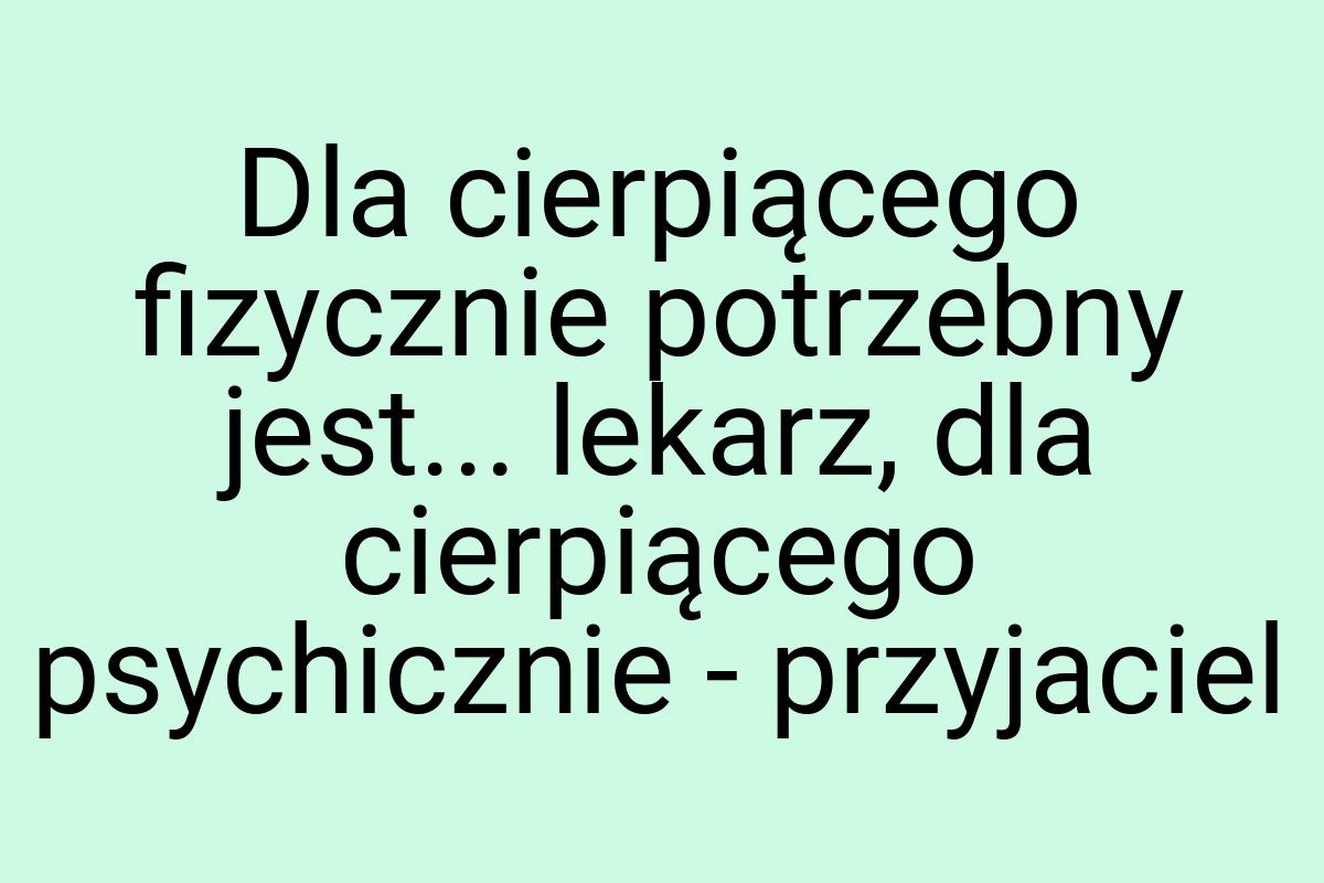 Dla cierpiącego fizycznie potrzebny jest... lekarz, dla