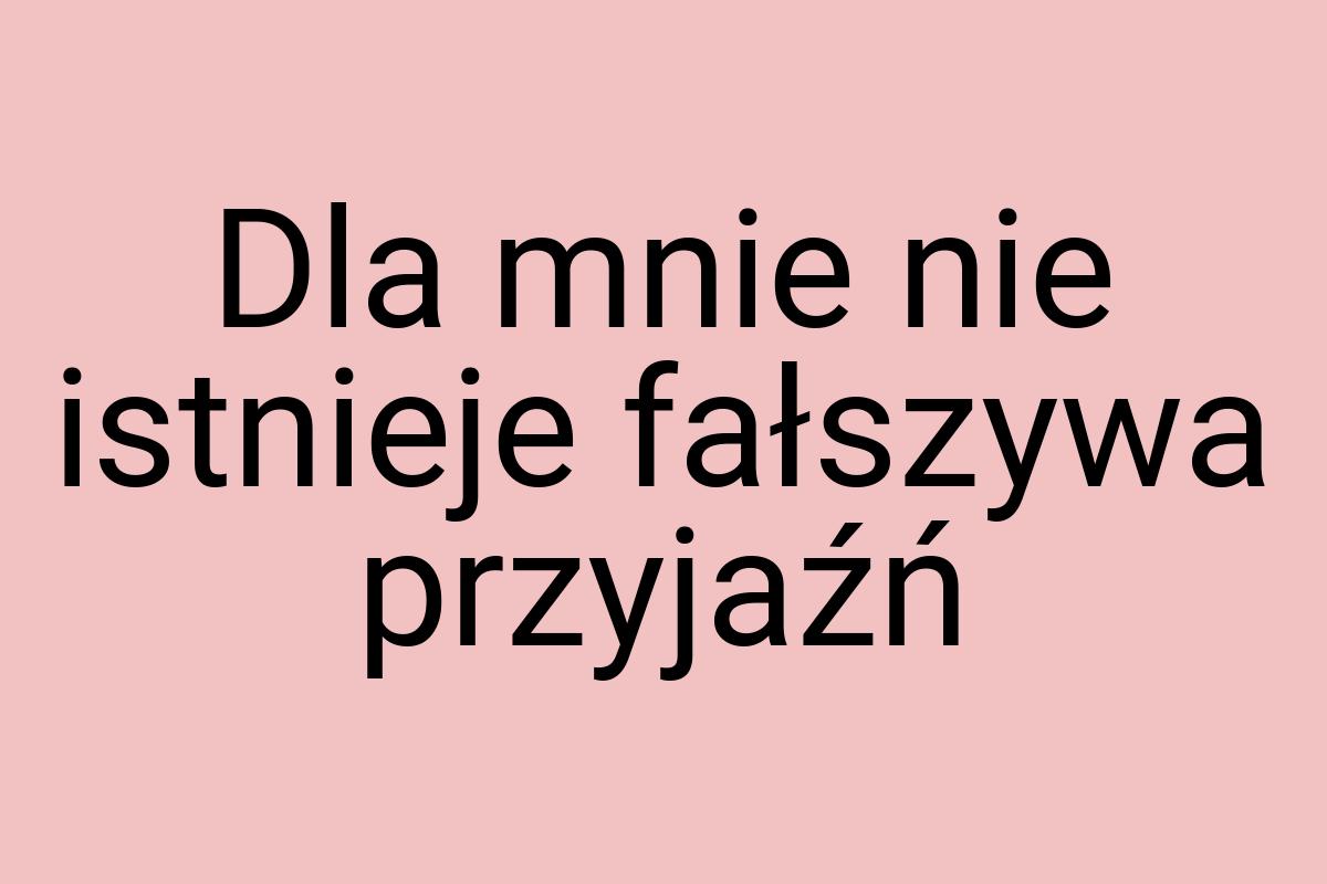 Dla mnie nie istnieje fałszywa przyjaźń