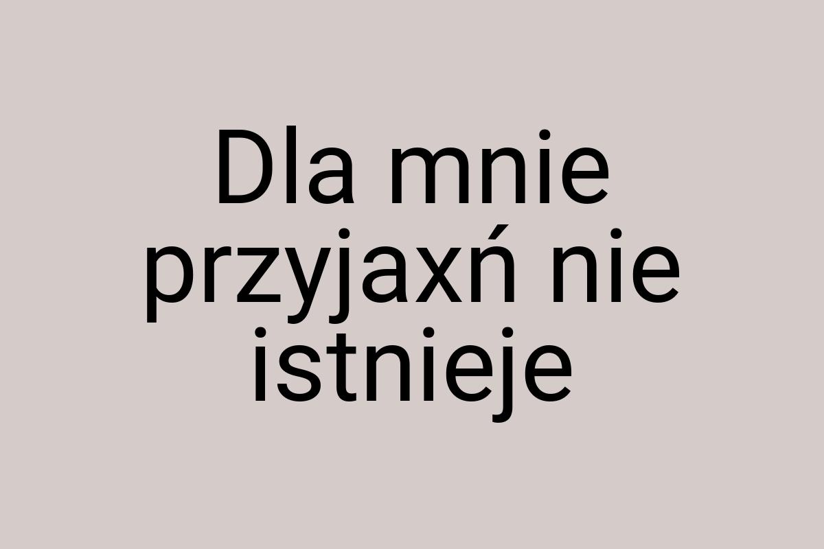 Dla mnie przyjaxń nie istnieje