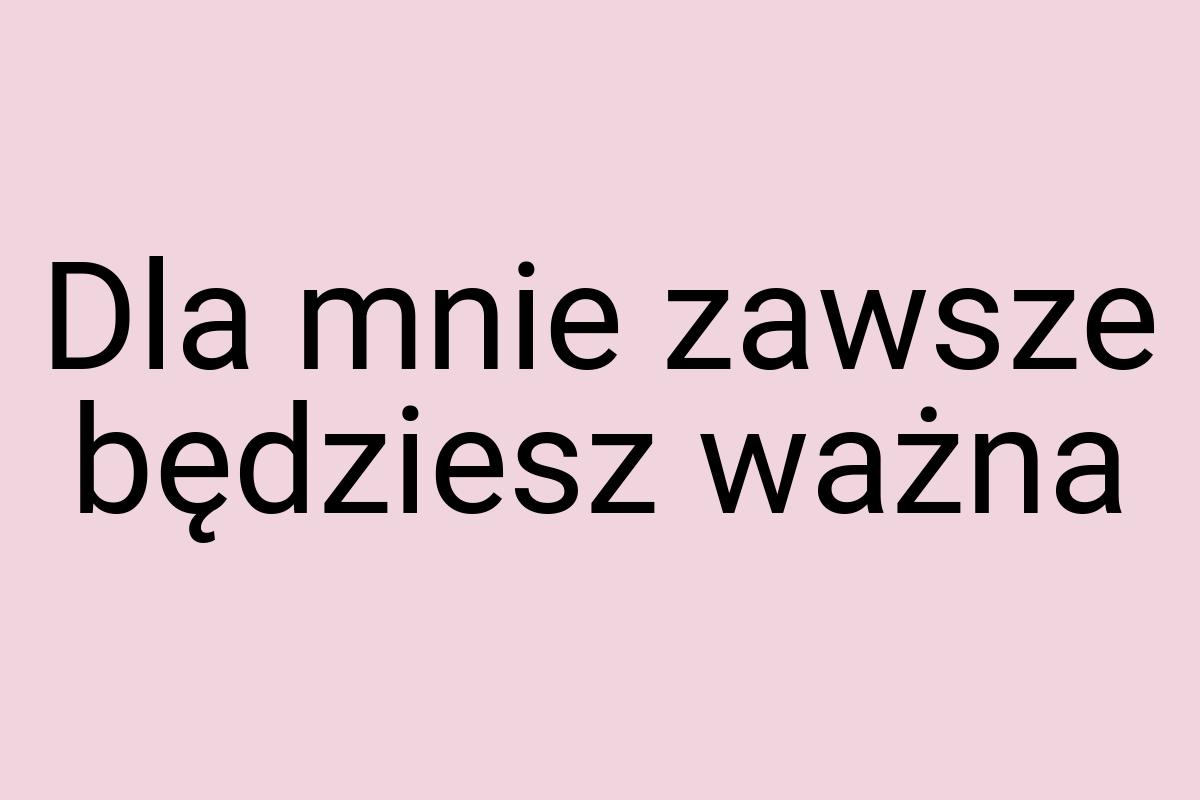 Dla mnie zawsze będziesz ważna