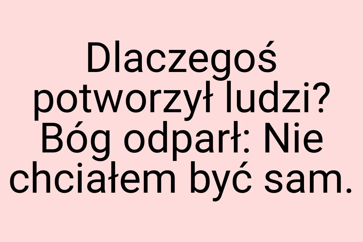 Dlaczegoś potworzył ludzi? Bóg odparł: Nie chciałem być sam