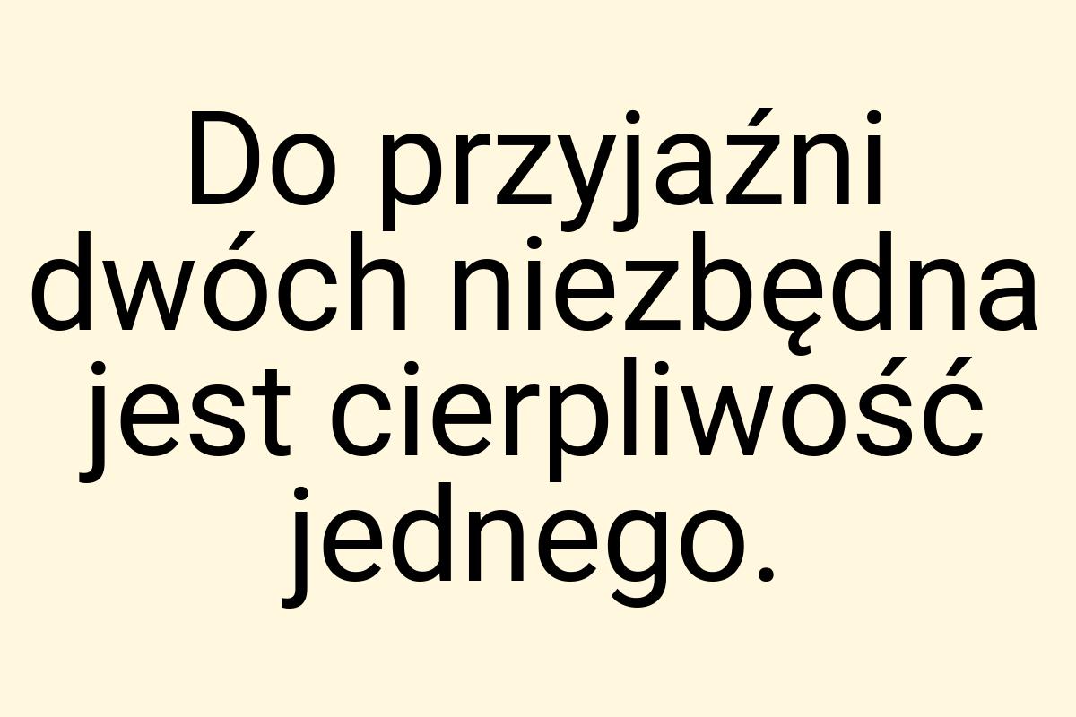 Do przyjaźni dwóch niezbędna jest cierpliwość jednego